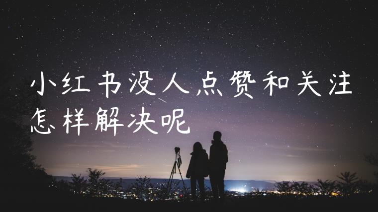 小红书没人点赞和关注怎样解决呢 小红书没人点赞和关注怎样解决呢