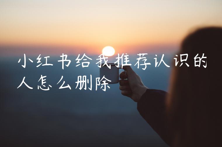 小红书给我推荐认识的人怎么删除