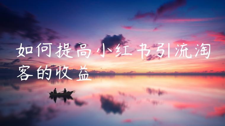 如何提高小红书引流淘客的收益