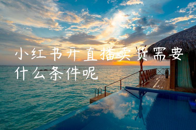 小红书开直播卖货需要什么条件呢 小红书开直播卖货需要什么条件呢