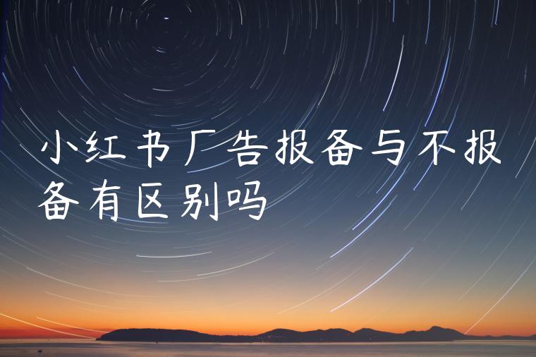 小红书广告报备与不报备有区别吗 小红书广告报备与不报备有区别吗