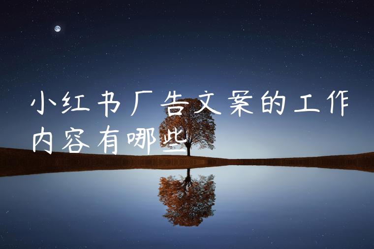 小红书广告文案的工作内容有哪些 小红书广告文案的工作内容有哪些