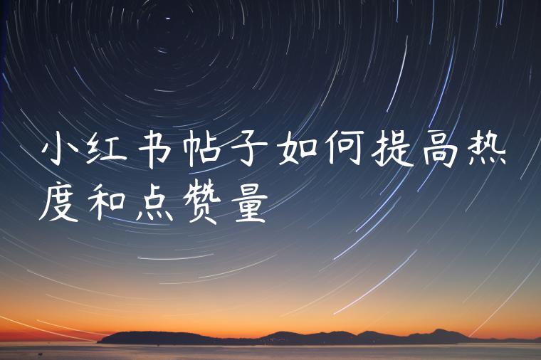 小红书帖子如何提高热度和点赞量