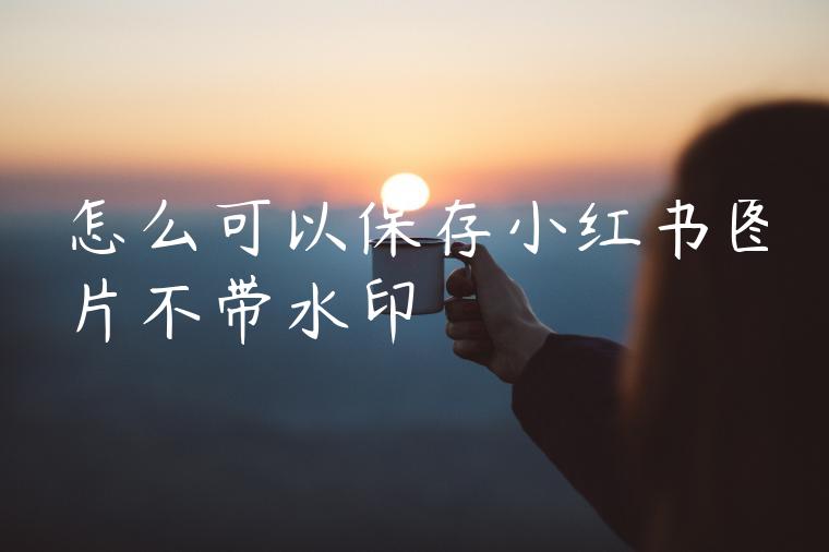 怎么可以保存小红书图片不带水印