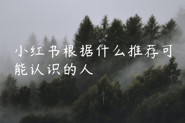 小红书根据什么推荐可能认识的人