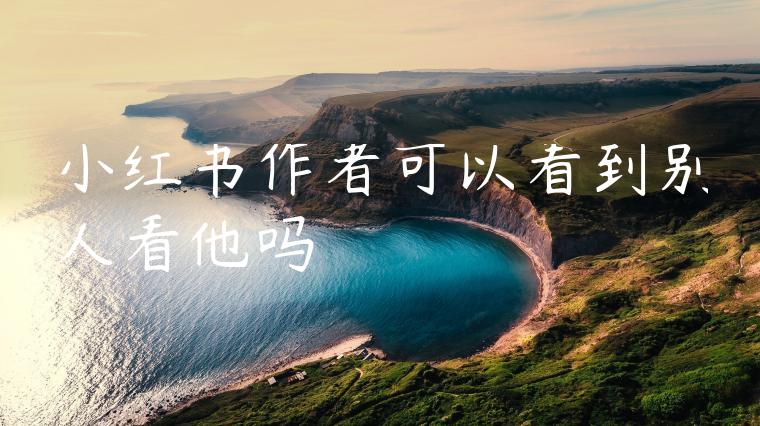 小红书作者可以看到别人看他吗