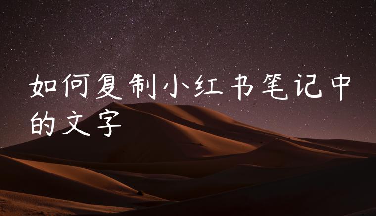 如何复制小红书笔记中的文字 如何复制小红书笔记中的文字