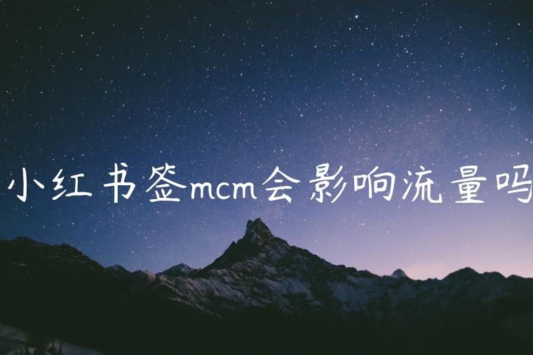 小红书签mcm会影响流量吗 小红书签mcm会影响流量吗