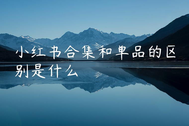 小红书合集和单品的区别是什么 小红书合集和单品的区别是什么