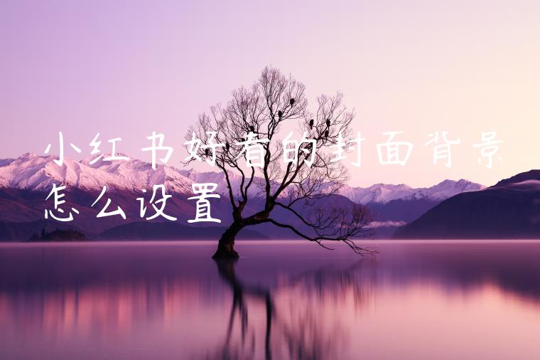 小红书好看的封面背景怎么设置 小红书好看的封面背景怎么设置