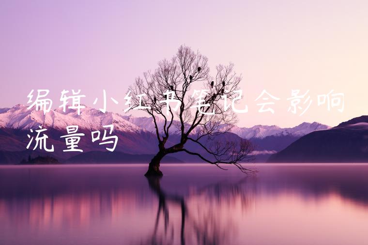 编辑小红书笔记会影响流量吗