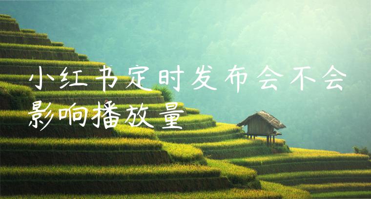 小红书定时发布会不会影响播放量