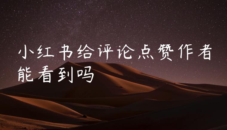 小红书给评论点赞作者能看到吗 小红书给评论点赞作者能看到吗