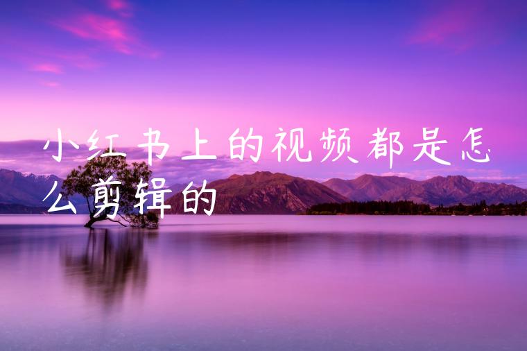 小红书上的视频都是怎么剪辑的 小红书上的视频都是怎么剪辑的