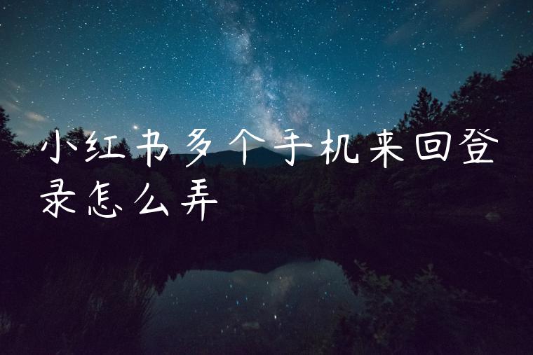 小红书多个手机来回登录怎么弄 小红书多个手机来回登录怎么弄