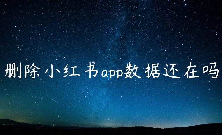 删除小红书app数据还在吗 删除小红书app数据还在吗