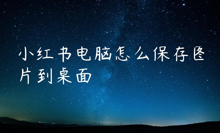 小红书电脑怎么保存图片到桌面