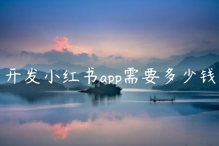 开发小红书app需要多少钱 开发小红书app需要多少钱