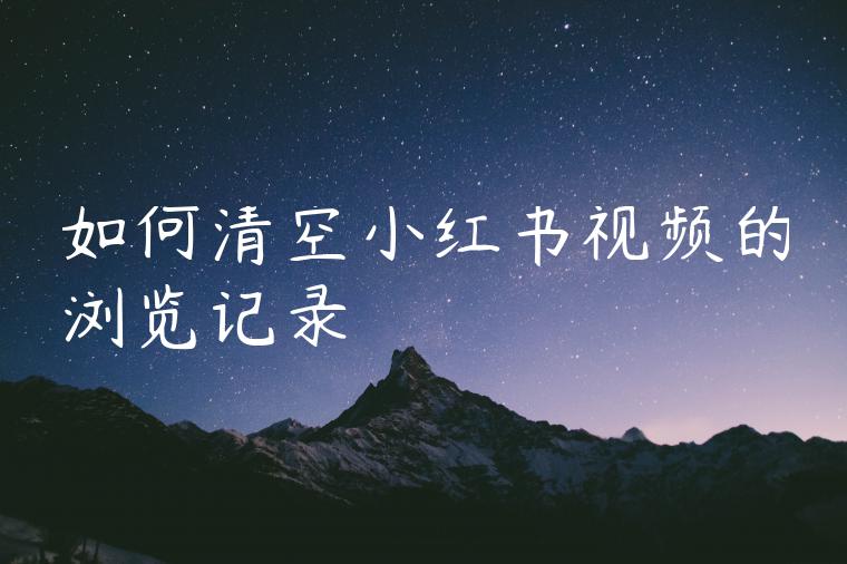 如何清空小红书视频的浏览记录 如何清空小红书视频的浏览记录