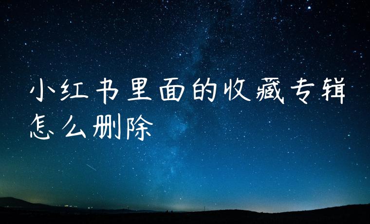 小红书里面的收藏专辑怎么删除 小红书里面的收藏专辑怎么删除