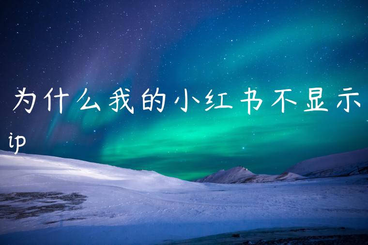 为什么我的小红书不显示ip 为什么我的小红书不显示ip