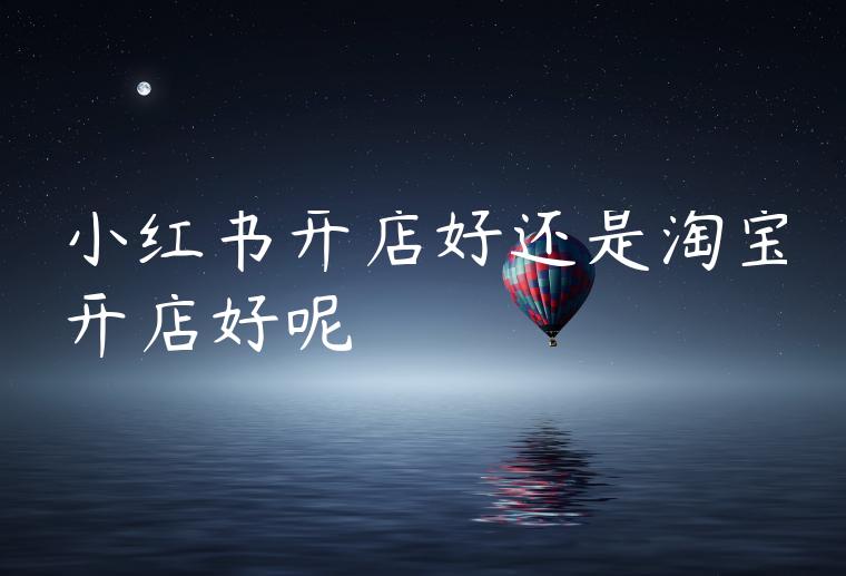 小红书开店好还是淘宝开店好呢