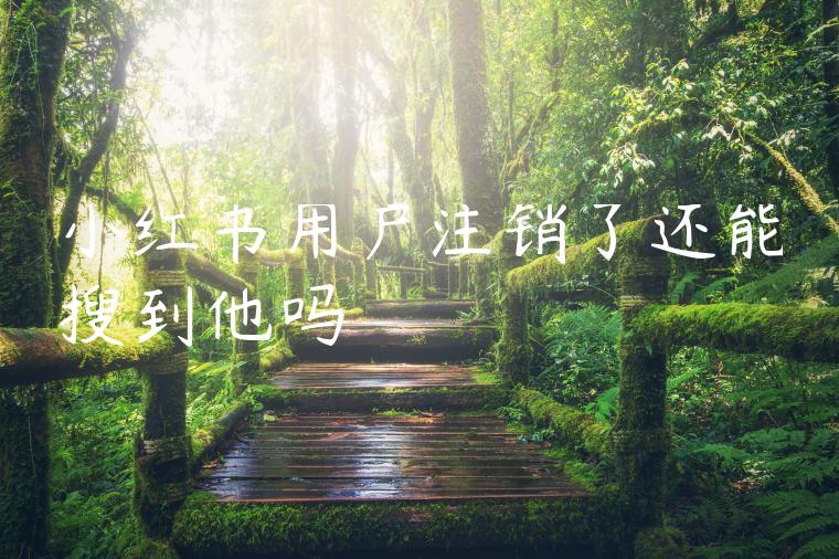 小红书用户注销了还能搜到他吗 小红书用户注销了还能搜到他吗