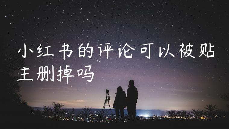 小红书的评论可以被贴主删掉吗 小红书的评论可以被贴主删掉吗