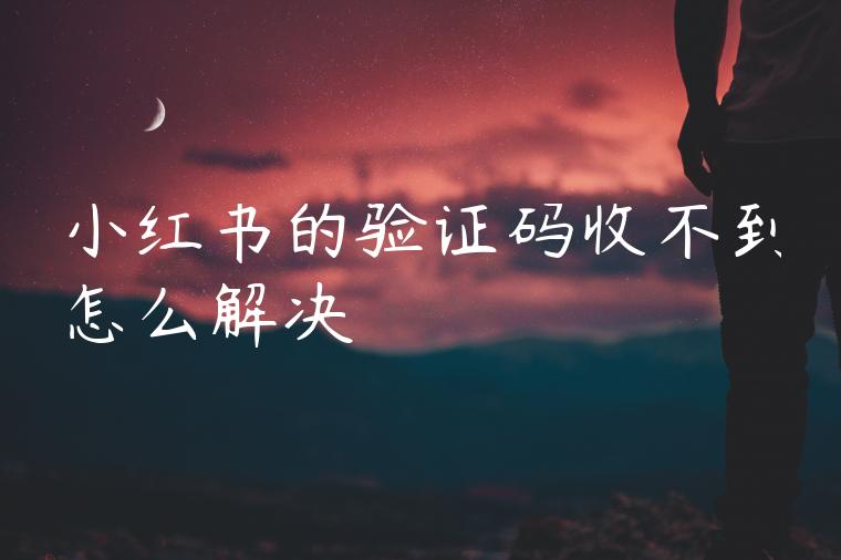 小红书的验证码收不到怎么解决 小红书的验证码收不到怎么解决