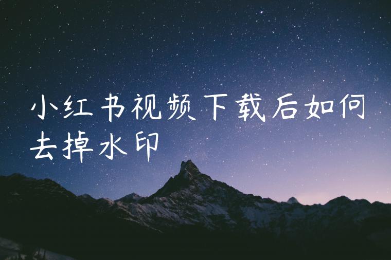 小红书视频下载后如何去掉水印 小红书视频下载后如何去掉水印