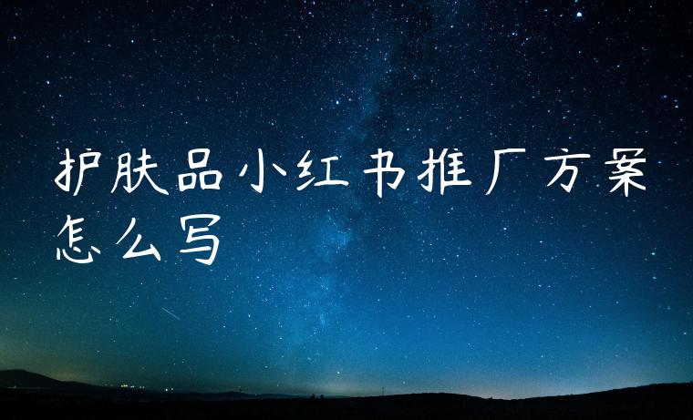 护肤品小红书推广方案怎么写 护肤品小红书推广方案怎么写