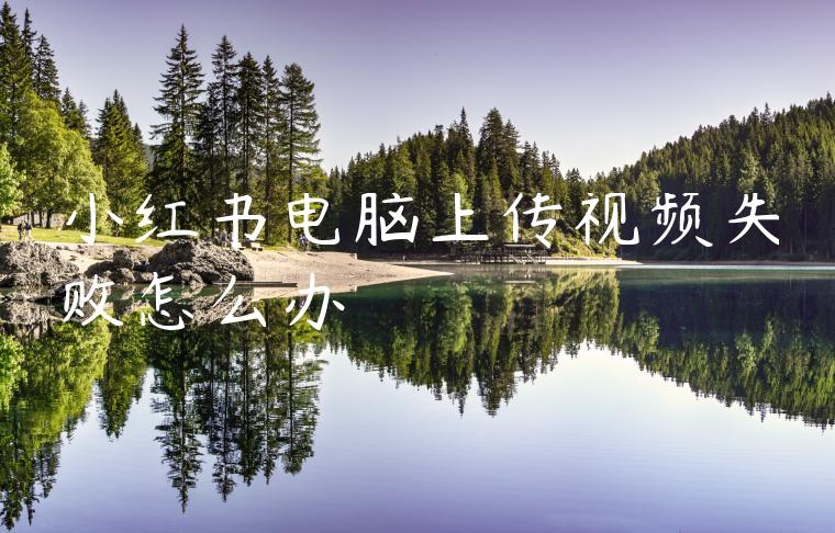 小红书电脑上传视频失败怎么办 小红书电脑上传视频失败怎么办