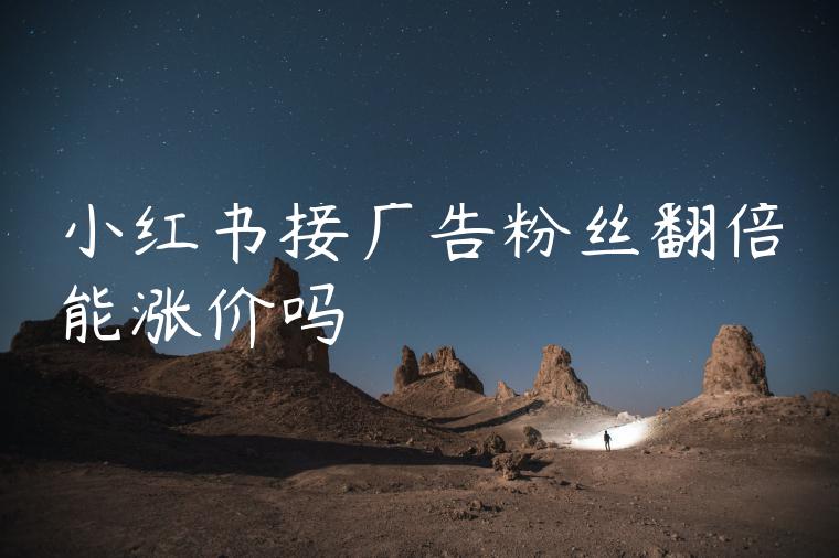 小红书接广告粉丝翻倍能涨价吗