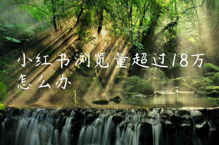 小红书浏览量超过18万怎么办 小红书浏览量超过18万怎么办