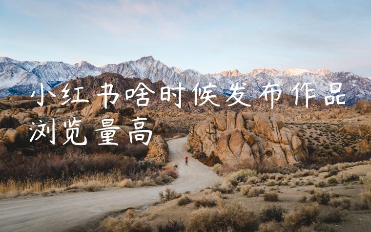 小红书啥时候发布作品浏览量高