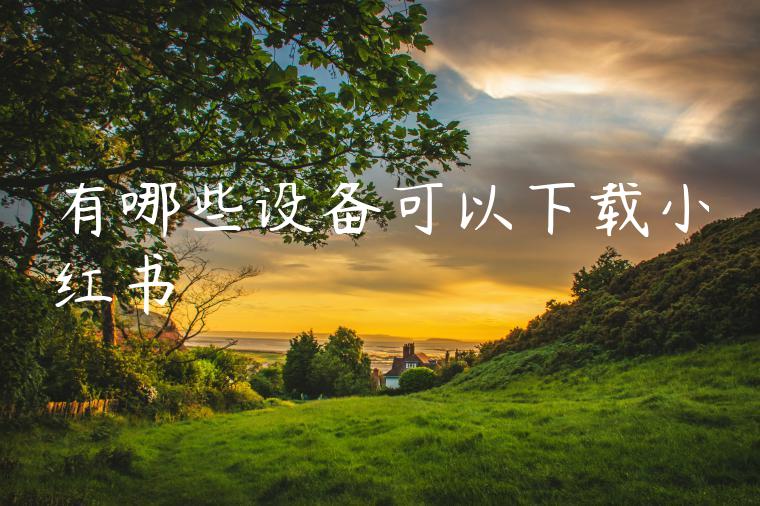 有哪些设备可以下载小红书 有哪些设备可以下载小红书