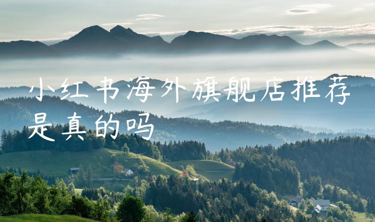 小红书海外旗舰店推荐是真的吗 小红书海外旗舰店推荐是真的吗