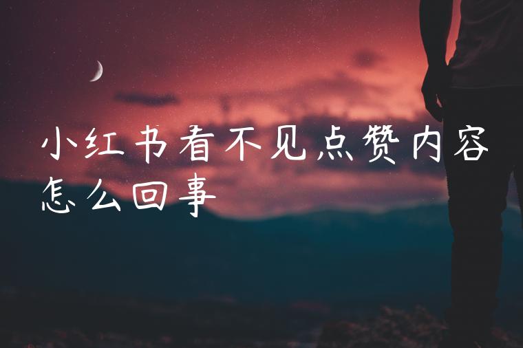 小红书看不见点赞内容怎么回事 小红书看不见点赞内容怎么回事