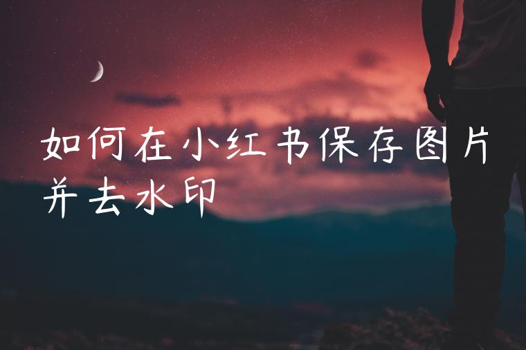 如何在小红书保存图片并去水印 如何在小红书保存图片并去水印