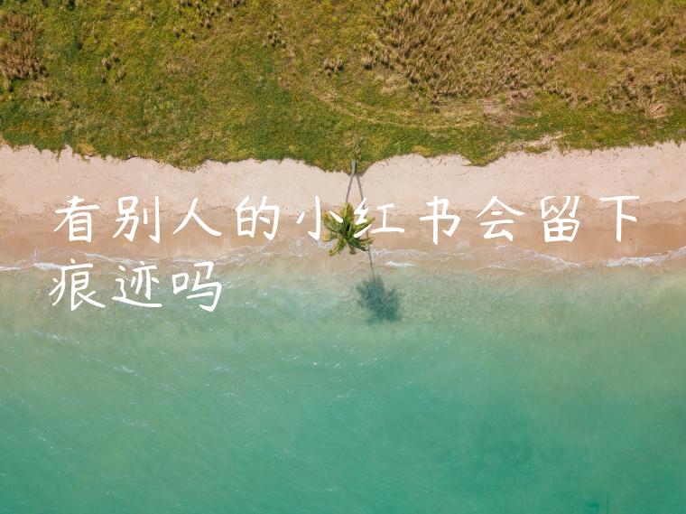 看别人的小红书会留下痕迹吗 看别人的小红书会留下痕迹吗