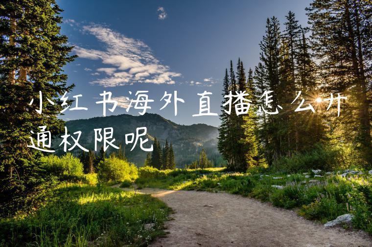 小红书海外直播怎么开通权限呢 小红书海外直播怎么开通权限呢