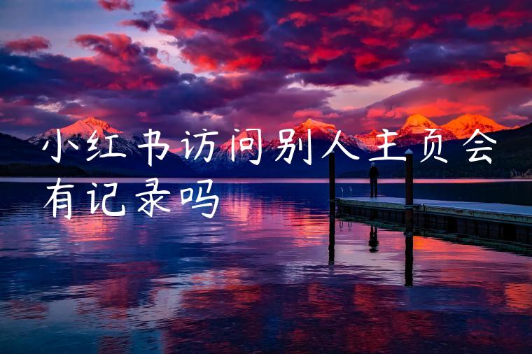 小红书访问别人主页会有记录吗 小红书访问别人主页会有记录吗