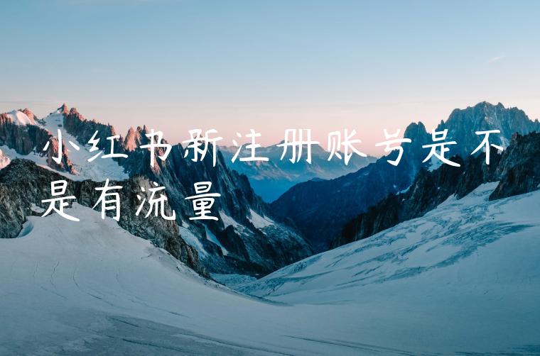 小红书新注册账号是不是有流量 小红书新注册账号是不是有流量