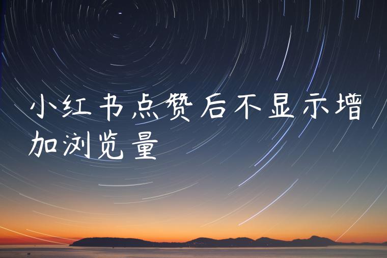 小红书点赞后不显示增加浏览量 小红书点赞后不显示增加浏览量