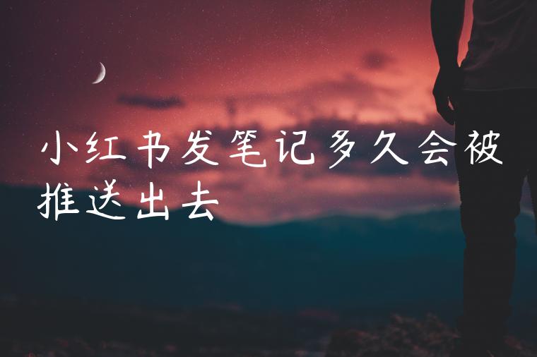 小红书发笔记多久会被推送出去