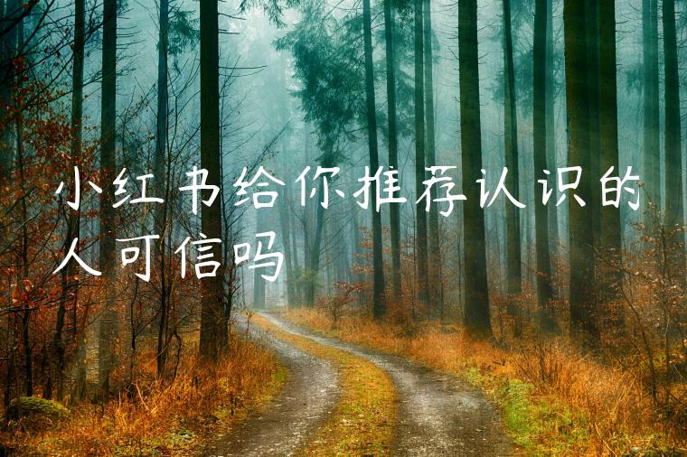 小红书给你推荐认识的人可信吗 小红书给你推荐认识的人可信吗