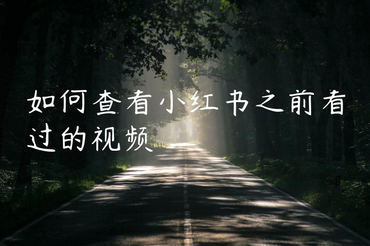 如何查看小红书之前看过的视频 如何查看小红书之前看过的视频