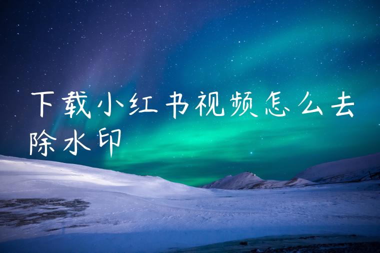 下载小红书视频怎么去除水印 下载小红书视频怎么去除水印
