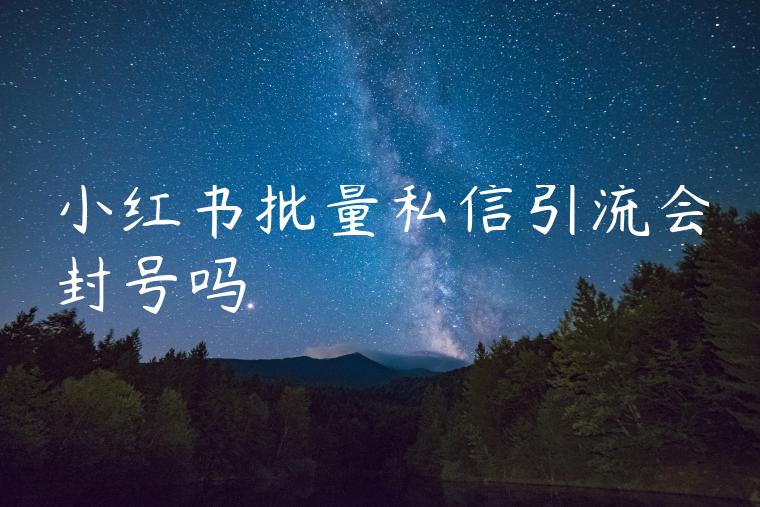 小红书批量私信引流会封号吗 小红书批量私信引流会封号吗