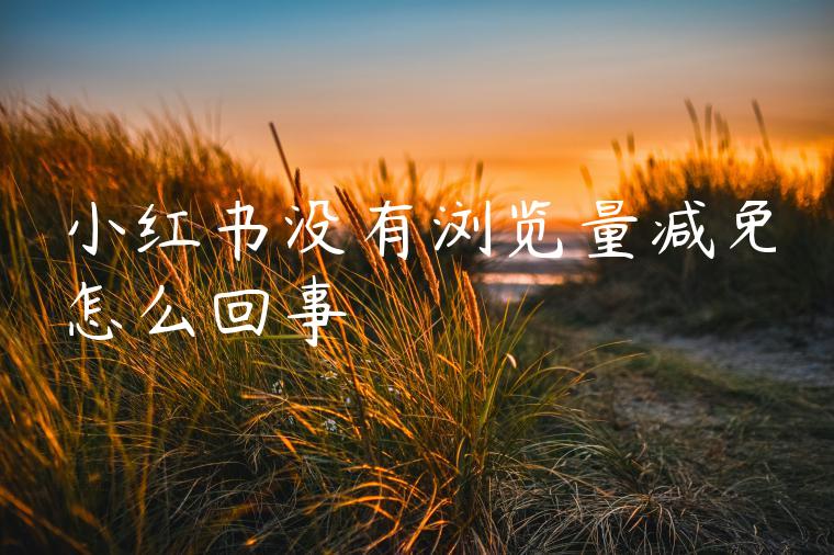 小红书没有浏览量减免怎么回事 小红书没有浏览量减免怎么回事